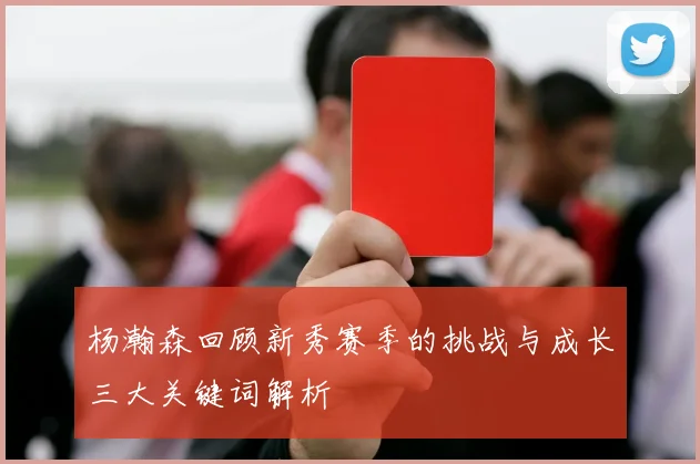 杨瀚森回顾新秀赛季的挑战与成长三大关键词解析