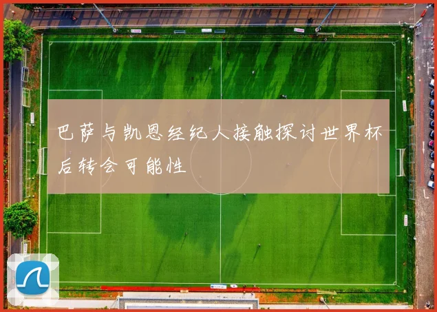 巴萨与凯恩经纪人接触探讨世界杯后转会可能性