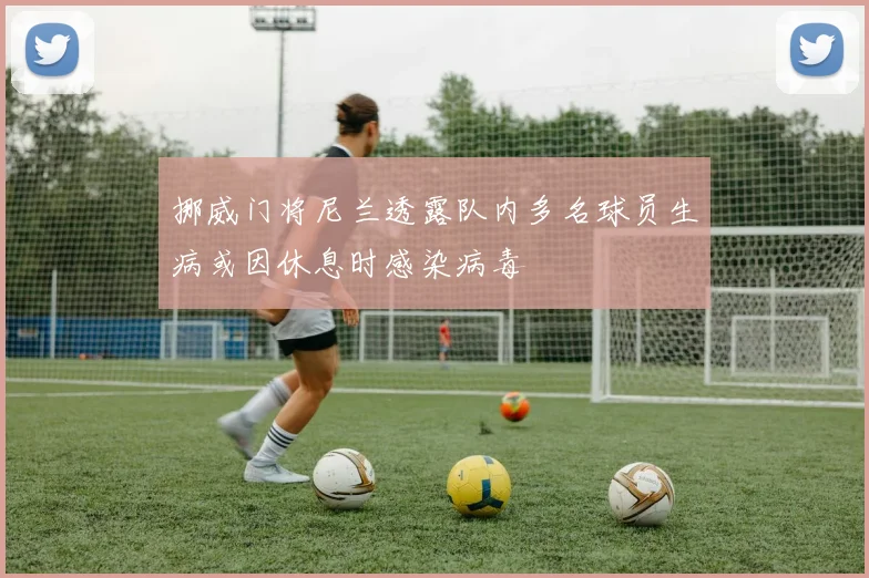 挪威门将尼兰透露队内多名球员生病或因休息时感染病毒