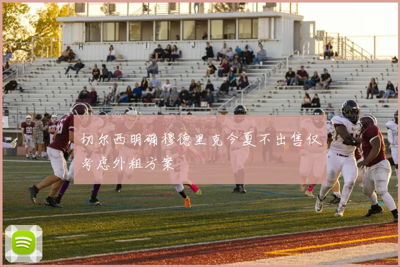 切尔西明确穆德里克今夏不出售仅考虑外租方案