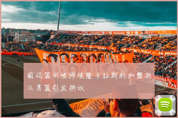 前辽篮训练师埃隆卡拉斯科加盟浙江男篮引发热议
