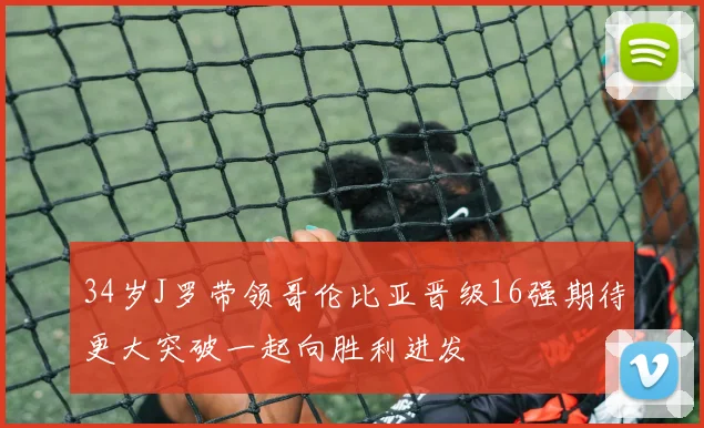 34岁J罗带领哥伦比亚晋级16强期待更大突破一起向胜利进发