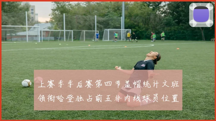 上赛季季后赛第四节盖帽统计文班领衔哈登独占前五非内线球员位置