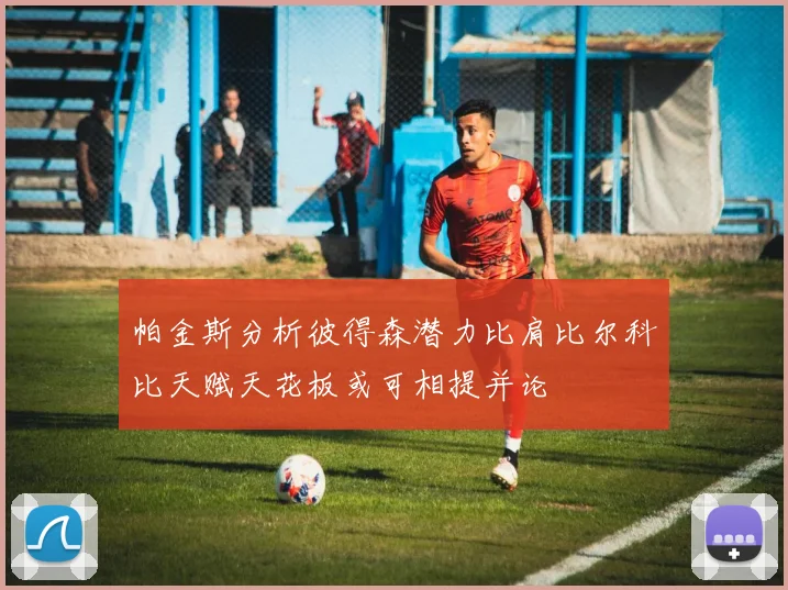 帕金斯分析彼得森潜力比肩比尔科比天赋天花板或可相提并论