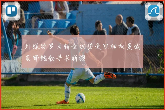 外媒称罗马转会攻势受阻转向曼城前锋鲍勃寻求新援