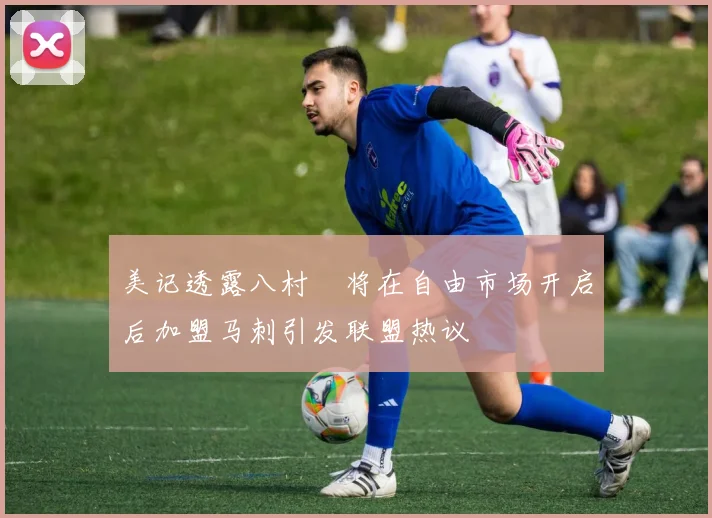 美记透露八村塁将在自由市场开启后加盟马刺引发联盟热议