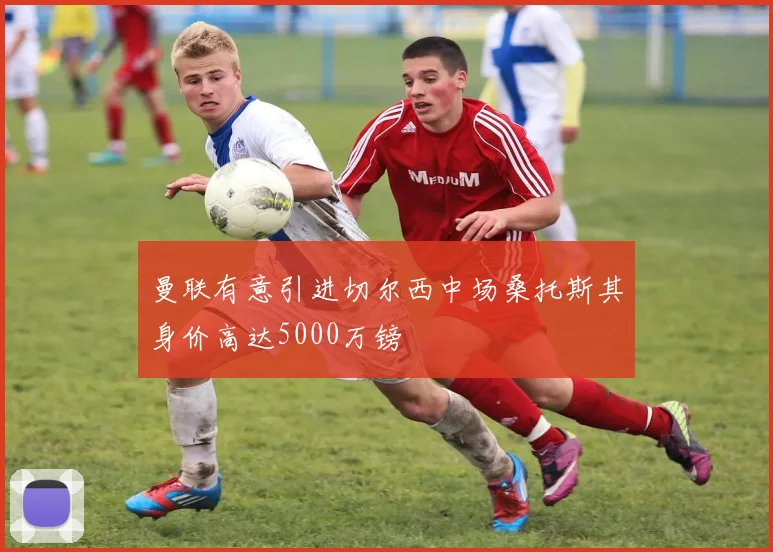 曼联有意引进切尔西中场桑托斯其身价高达5000万镑