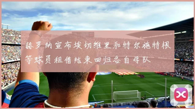 赫罗纳宣布埃切维里和特尔施特根等球员租借结束回归各自母队