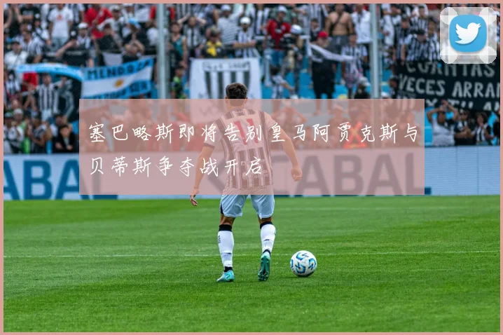 塞巴略斯即将告别皇马阿贾克斯与贝蒂斯争夺战开启
