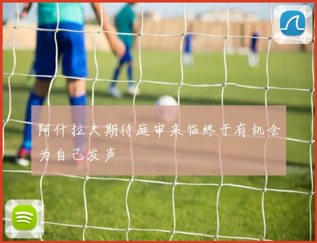 阿什拉夫期待庭审来临终于有机会为自己发声