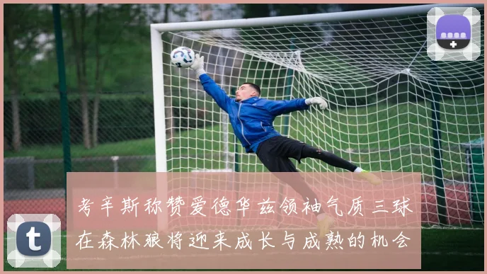 考辛斯称赞爱德华兹领袖气质三球在森林狼将迎来成长与成熟的机会