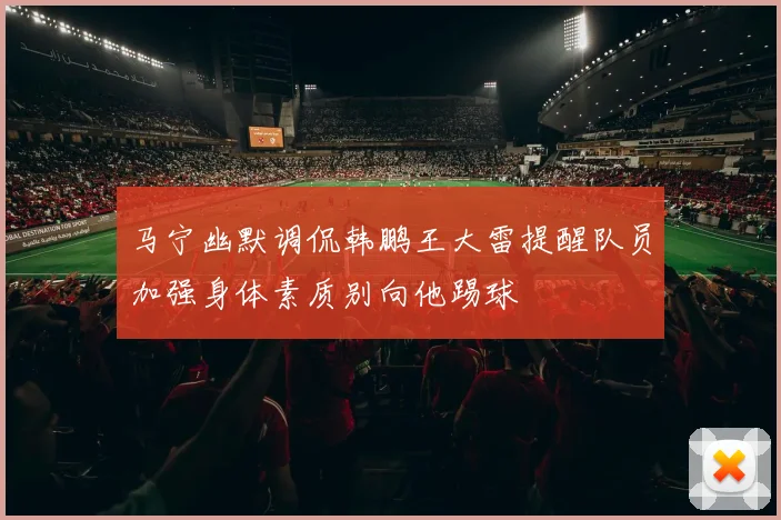 马宁幽默调侃韩鹏王大雷提醒队员加强身体素质别向他踢球