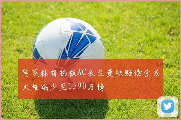 阿莫林将执教AC米兰曼联赔偿金或大幅减少至1590万镑