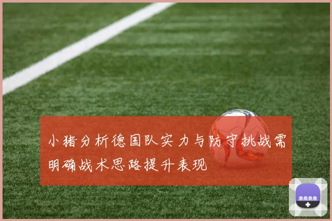 小猪分析德国队实力与防守挑战需明确战术思路提升表现