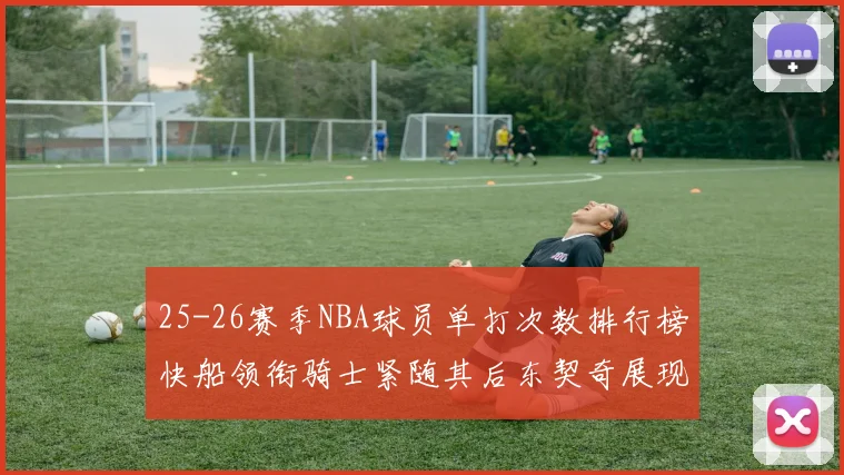 25-26赛季NBA球员单打次数排行榜快船领衔骑士紧随其后东契奇展现最高效率